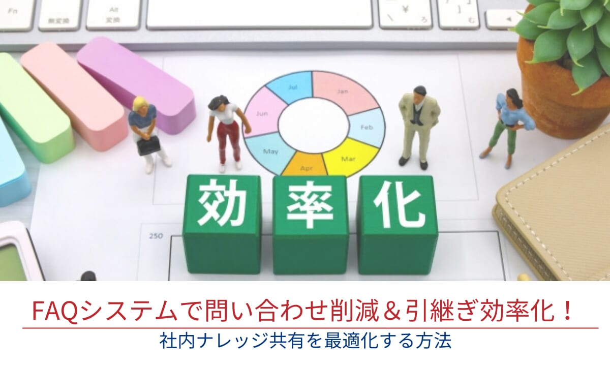 FAQシステムで問い合わせ削減＆引継ぎ効率化！社内ナレッジ共有を最適化する方法