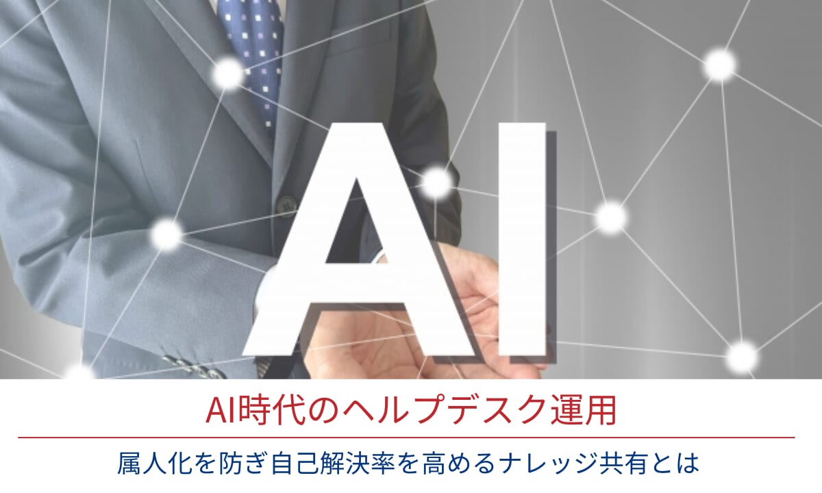 AI時代のヘルプデスク運用｜属人化を防ぎ自己解決率を高めるナレッジ共有とは